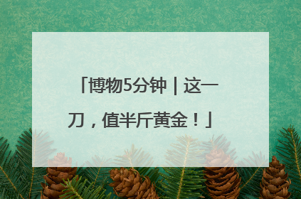博物5分钟｜这一刀，值半斤黄金！
