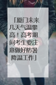 厦门未来几天气温攀高！高考期间考生要注意做好防暑降温工作