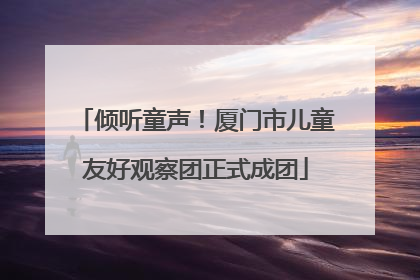 倾听童声！厦门市儿童友好观察团正式成团