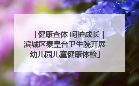 健康查体 呵护成长｜滨城区秦皇台卫生院开展幼儿园儿童健康体检