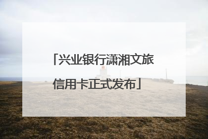 兴业银行潇湘文旅信用卡正式发布