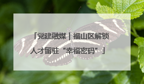党建融媒｜福山区解锁人才留驻“幸福密码”