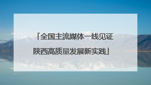 全国主流媒体一线见证陕西高质量发展新实践