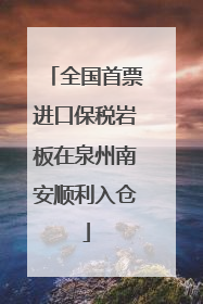 全国首票进口保税岩板在泉州南安顺利入仓