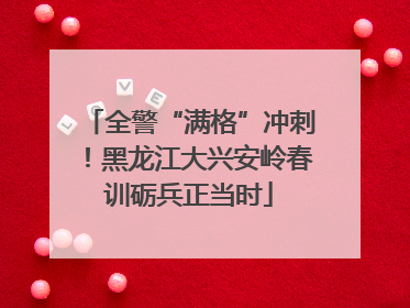 全警“满格”冲刺！黑龙江大兴安岭春训砺兵正当时