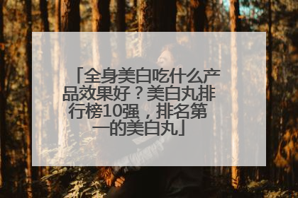 全身美白吃什么产品效果好？美白丸排行榜10强，排名第一的美白丸