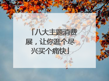 八大主题消费展，让你逛个尽兴买个痛快