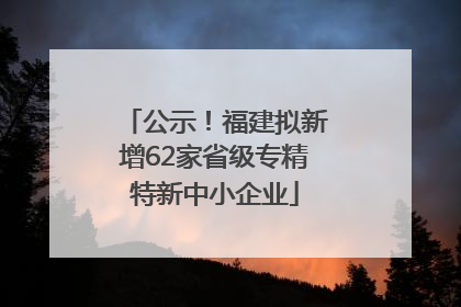 公示！福建拟新增62家省级专精特新中小企业