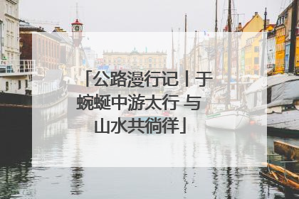 公路漫行记丨于蜿蜒中游太行 与山水共徜徉