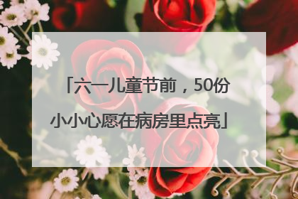 六一儿童节前，50份小小心愿在病房里点亮