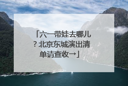 六一带娃去哪儿？北京东城演出清单请查收→
