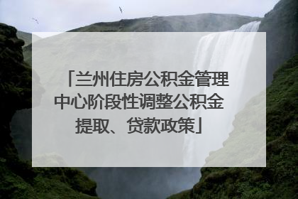 兰州住房公积金管理中心阶段性调整公积金提取、贷款政策