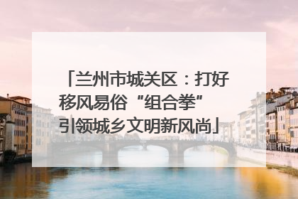 兰州市城关区：打好移风易俗“组合拳” 引领城乡文明新风尚