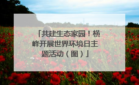 共建生态家园！横峰开展世界环境日主题活动（图）