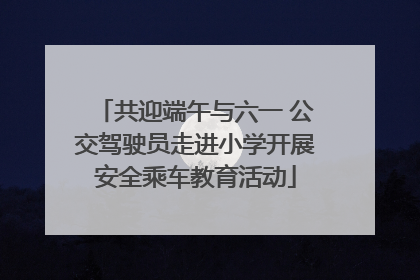 共迎端午与六一 公交驾驶员走进小学开展安全乘车教育活动