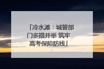 冷水滩：城管部门多措并举 筑牢高考保障防线
