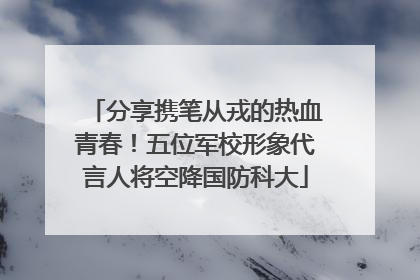 分享携笔从戎的热血青春！五位军校形象代言人将空降国防科大