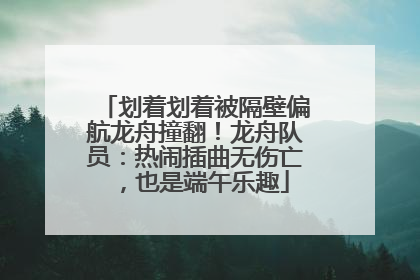 划着划着被隔壁偏航龙舟撞翻！龙舟队员：热闹插曲无伤亡，也是端午乐趣