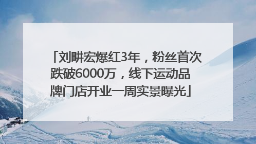 刘畊宏爆红3年，粉丝首次跌破6000万，线下运动品牌门店开业一周实景曝光