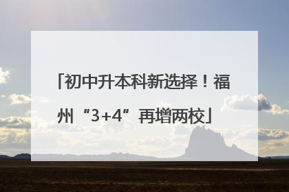 初中升本科新选择！福州“3+4”再增两校