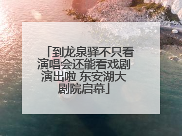 到龙泉驿不只看演唱会还能看戏剧演出啦 东安湖大剧院启幕