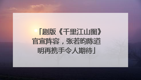 剧版《千里江山图》官宣阵容，张若昀陈道明再携手令人期待