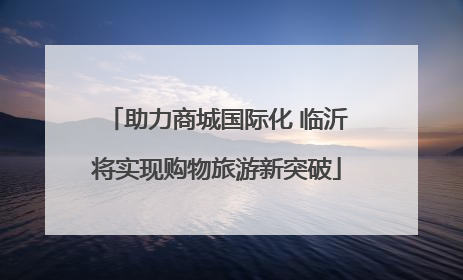助力商城国际化 临沂将实现购物旅游新突破