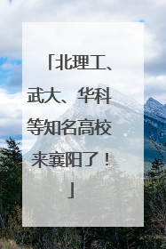 北理工、武大、华科等知名高校来襄阳了！
