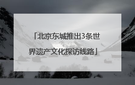 北京东城推出3条世界遗产文化探访线路