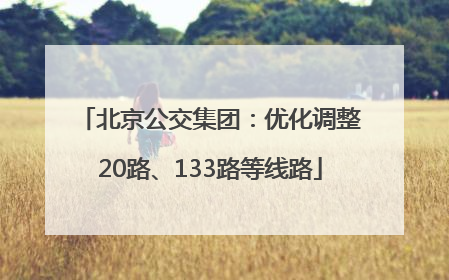 北京公交集团：优化调整20路、133路等线路