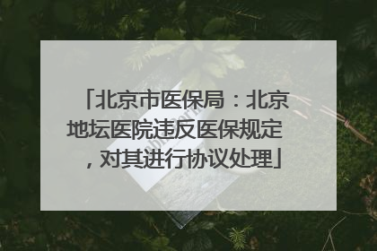 北京市医保局：北京地坛医院违反医保规定，对其进行协议处理