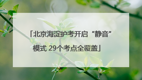 北京海淀护考开启“静音”模式 29个考点全覆盖