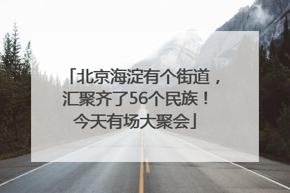 北京海淀有个街道，汇聚齐了56个民族！今天有场大聚会