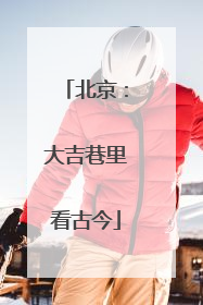 北京：大吉巷里看古今