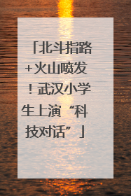 北斗指路+火山喷发！武汉小学生上演“科技对话”
