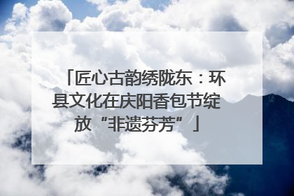 匠心古韵绣陇东：环县文化在庆阳香包节绽放“非遗芬芳”