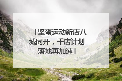坚蛋运动新店八城同开，千店计划落地再加速