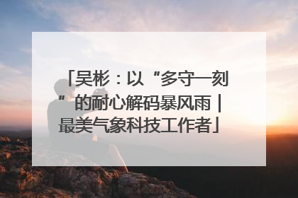 吴彬：以“多守一刻”的耐心解码暴风雨｜最美气象科技工作者
