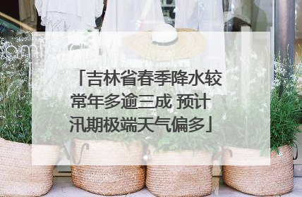 吉林省春季降水较常年多逾三成 预计汛期极端天气偏多