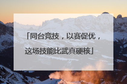 同台竞技，以赛促优，这场技能比武真硬核