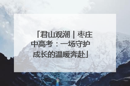 君山观潮｜枣庄中高考：一场守护成长的温暖奔赴