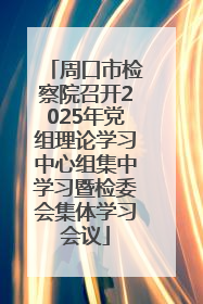 周口市检察院召开2025年党组理论学习中心组集中学习暨检委会集体学习会议