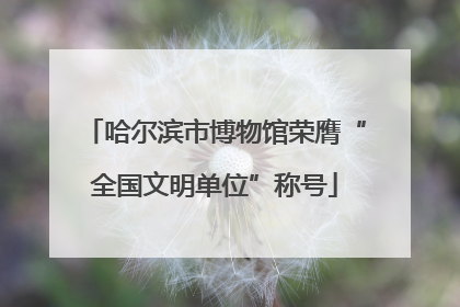 哈尔滨市博物馆荣膺“全国文明单位”称号
