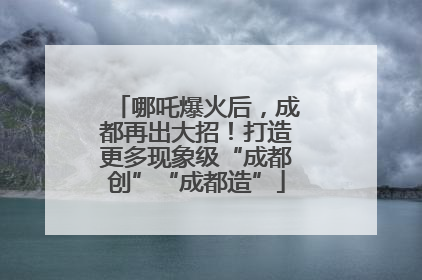 哪吒爆火后，成都再出大招！打造更多现象级“成都创”“成都造”