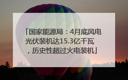 国家能源局：4月底风电光伏装机达15.3亿千瓦，历史性超过火电装机