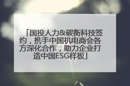 国投人力&碳衡科技签约，携手中国机电商会各方深化合作，助力企业打造中国ESG样板