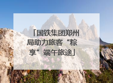 国铁集团郑州局助力旅客“粽享”端午旅途