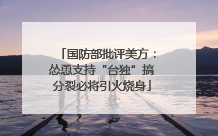 国防部批评美方：怂恿支持“台独”搞分裂必将引火烧身