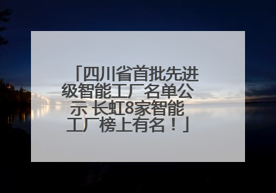 四川省首批先进级智能工厂名单公示 长虹8家智能工厂榜上有名！
