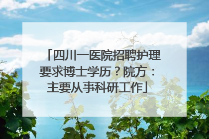 四川一医院招聘护理要求博士学历？院方：主要从事科研工作